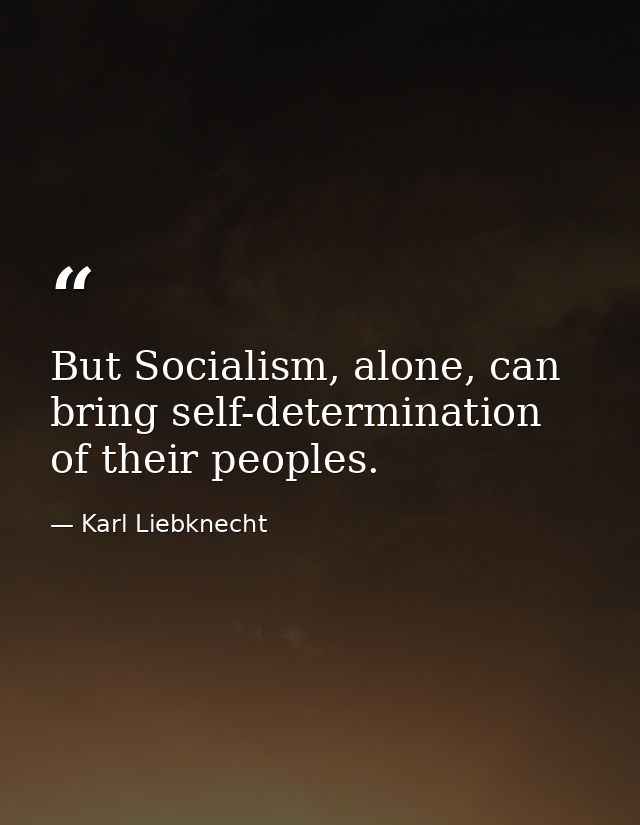 But Socialism, alone, can bring self-determination of their peoples. — Karl Liebknecht