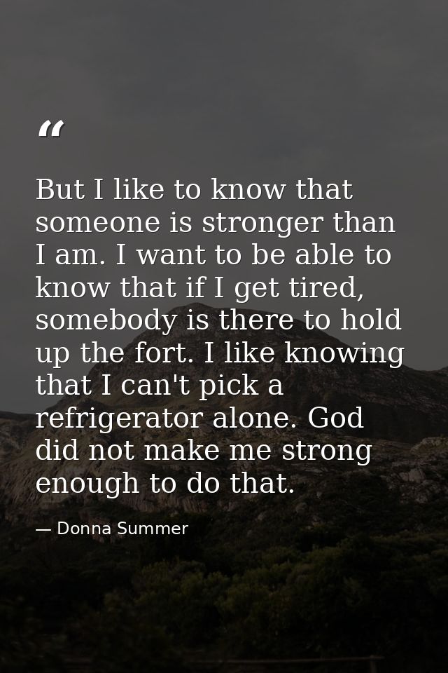 But I like to know that someone is stronger than I am. I want to be able to know that if I get tired, somebody is there  — Donna Summer