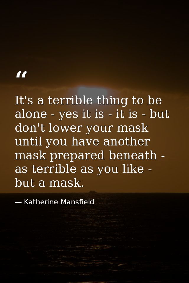 It's a terrible thing to be alone - yes it is - it is - but don't lower your mask until you have another mask prepared b — Katherine Mansfield