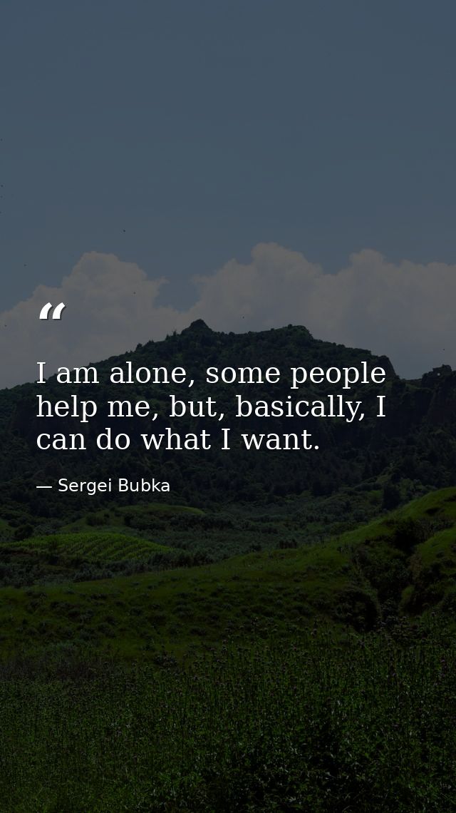I am alone, some people help me, but, basically, I can do what I want. — Sergei Bubka