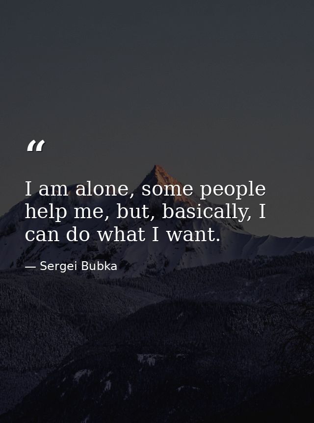 I am alone, some people help me, but, basically, I can do what I want. — Sergei Bubka