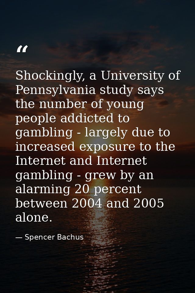 Shockingly, a University of Pennsylvania study says the number of young people addicted to gambling - largely due to inc — Spencer Bachus