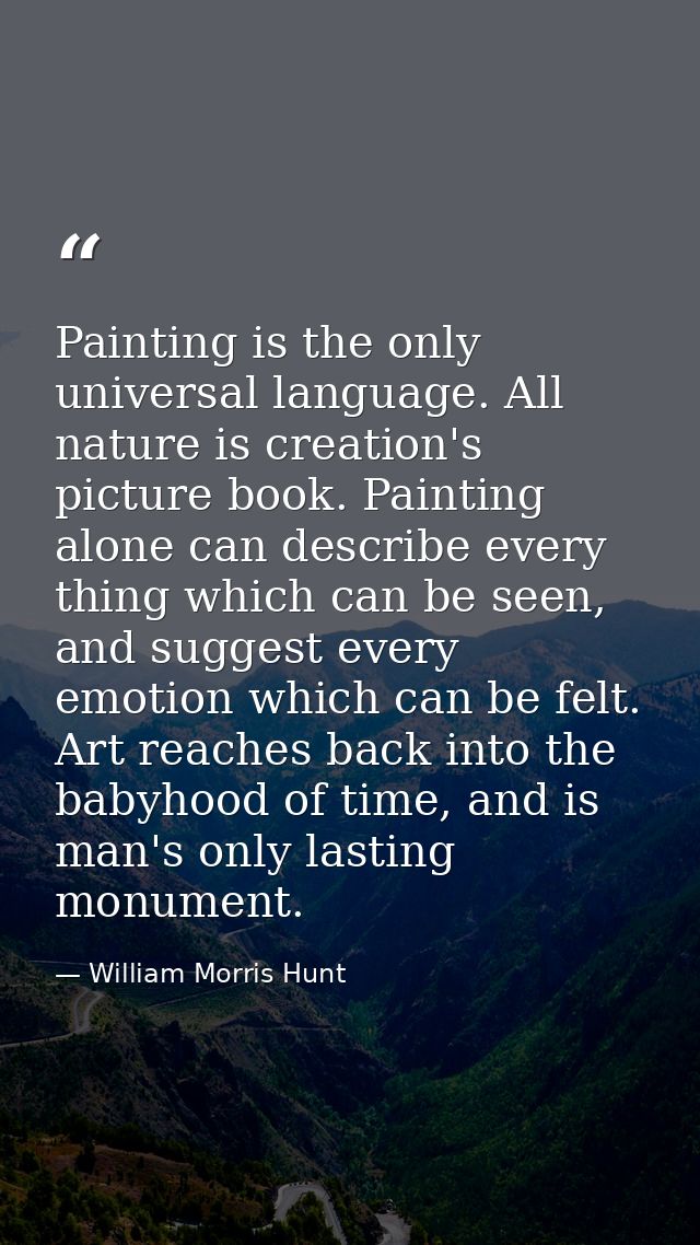 Painting is the only universal language. All nature is creation's picture book. Painting alone can describe every thing  — William Morris Hunt