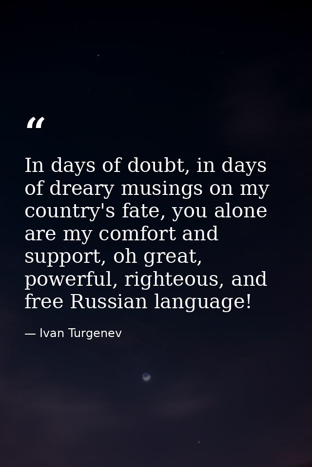 In days of doubt, in days of dreary musings on my country's fate, you alone are my comfort and support, oh great, powerf — Ivan Turgenev