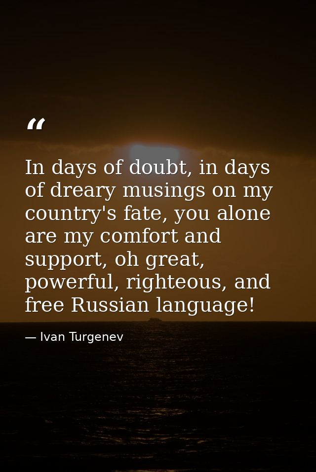In days of doubt, in days of dreary musings on my country's fate, you alone are my comfort and support, oh great, powerf — Ivan Turgenev