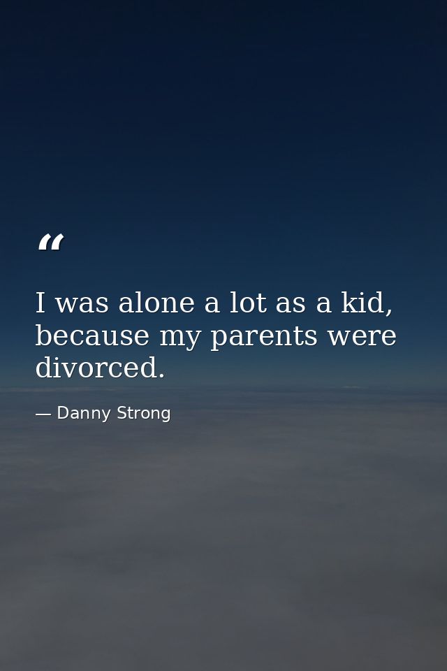 I was alone a lot as a kid, because my parents were divorced. — Danny Strong