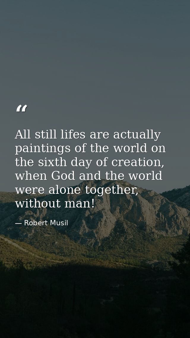 All still lifes are actually paintings of the world on the sixth day of creation, when God and the world were alone toge — Robert Musil