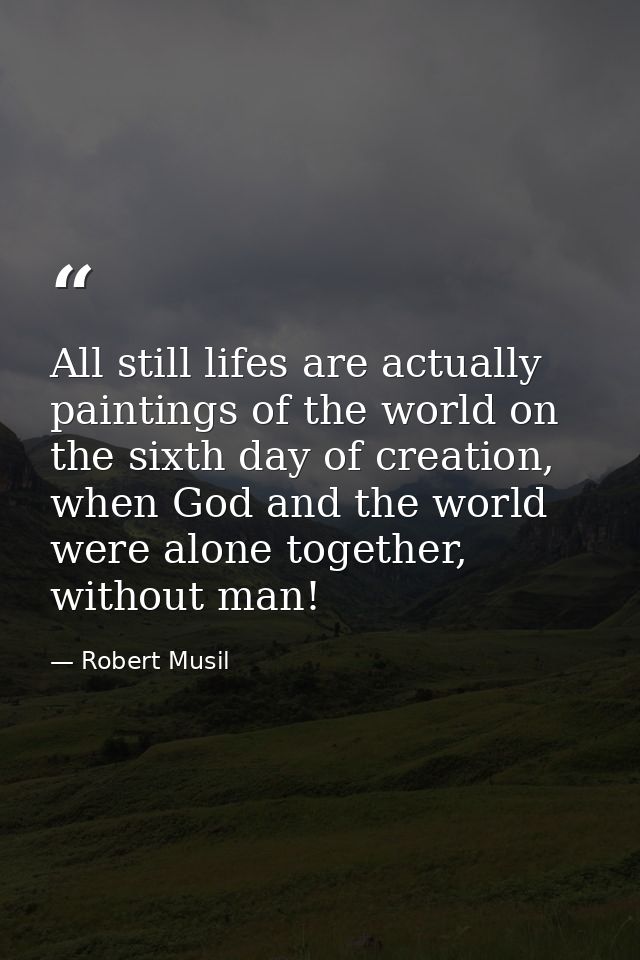 All still lifes are actually paintings of the world on the sixth day of creation, when God and the world were alone toge — Robert Musil