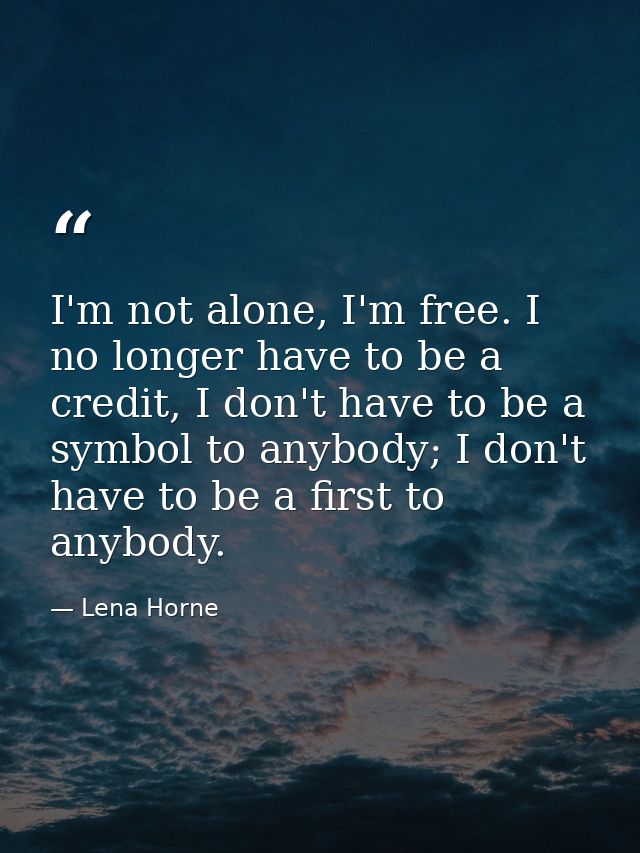 I'm not alone, I'm free. I no longer have to be a credit, I don't have to be a symbol to anybody; I don't have to be a f — Lena Horne