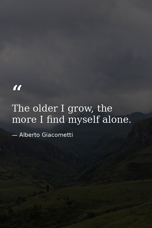 The older I grow, the more I find myself alone. — Alberto Giacometti