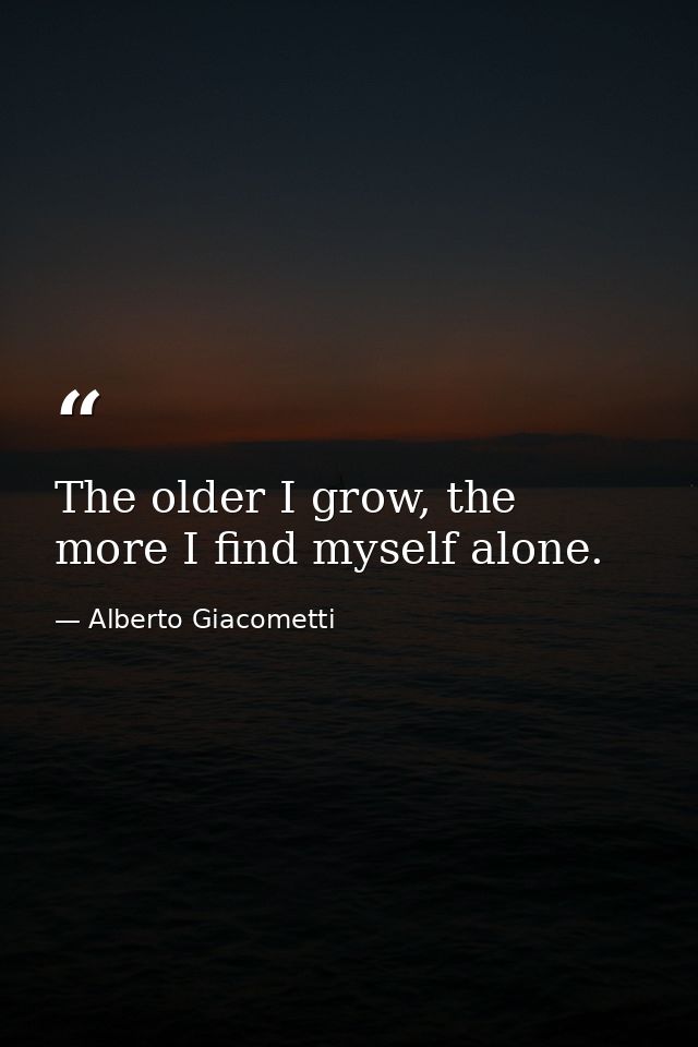 The older I grow, the more I find myself alone. — Alberto Giacometti