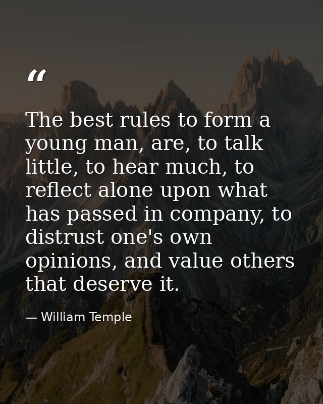 The best rules to form a young man, are, to talk little, to hear much, to reflect alone upon what has passed in company, — William Temple