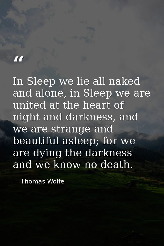 In Sleep we lie all naked and alone, in Sleep we are united at the heart of night and darkness, and we are strange and b — Thomas Wolfe