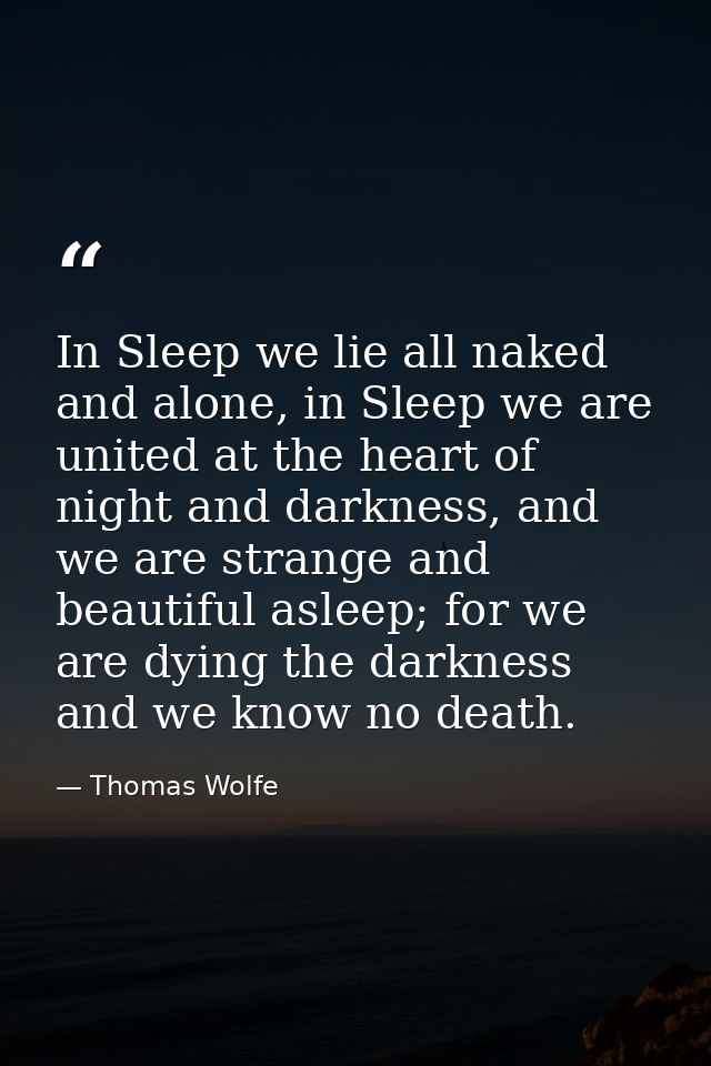 In Sleep we lie all naked and alone, in Sleep we are united at the heart of night and darkness, and we are strange and b — Thomas Wolfe