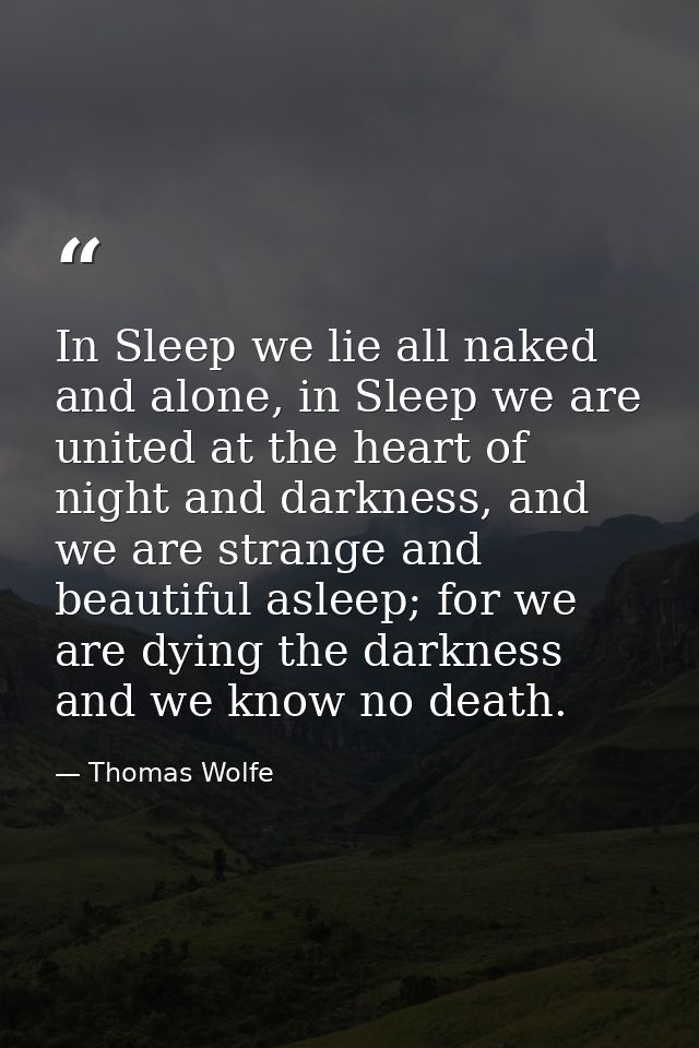 In Sleep we lie all naked and alone, in Sleep we are united at the heart of night and darkness, and we are strange and b — Thomas Wolfe