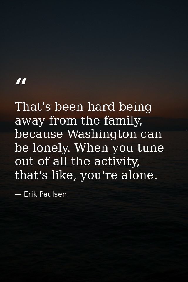 That's been hard being away from the family, because Washington can be lonely. When you tune out of all the activity, th — Erik Paulsen