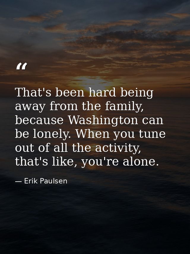 That's been hard being away from the family, because Washington can be lonely. When you tune out of all the activity, th — Erik Paulsen