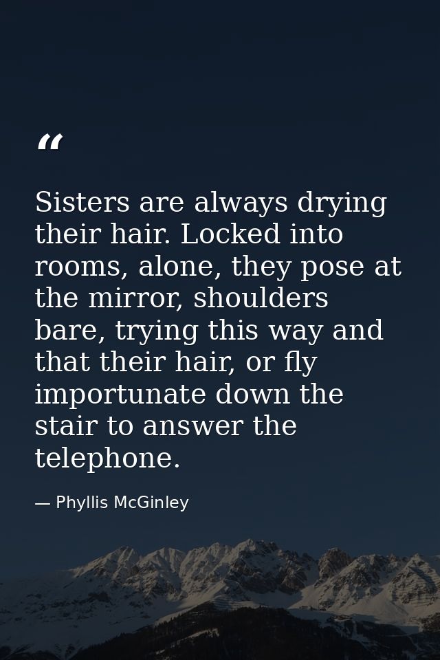 Sisters are always drying their hair. Locked into rooms, alone, they pose at the mirror, shoulders bare, trying this way — Phyllis McGinley