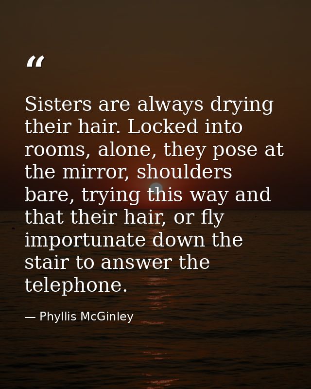Sisters are always drying their hair. Locked into rooms, alone, they pose at the mirror, shoulders bare, trying this way — Phyllis McGinley