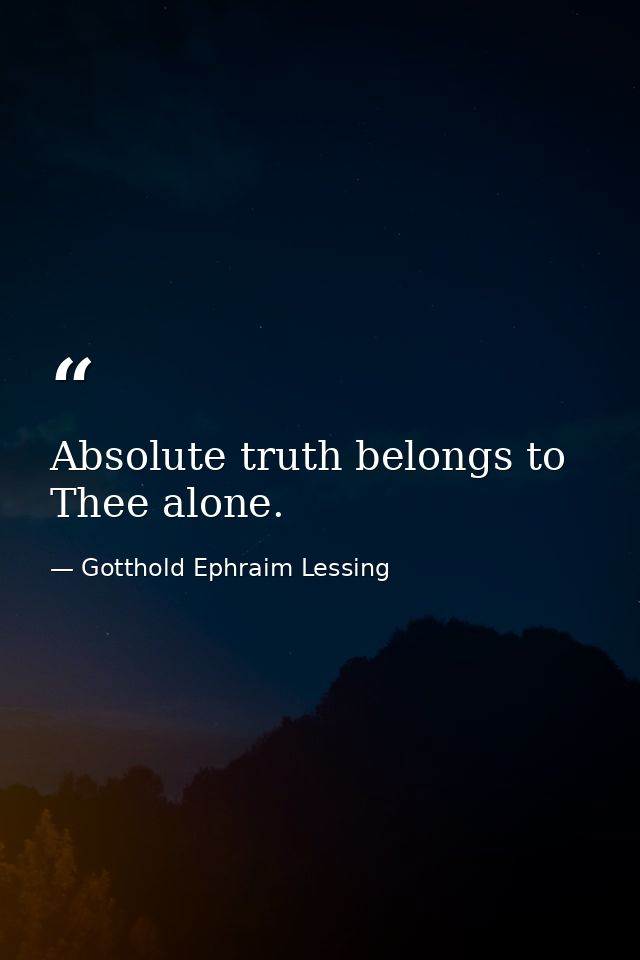 Absolute truth belongs to Thee alone. — Gotthold Ephraim Lessing