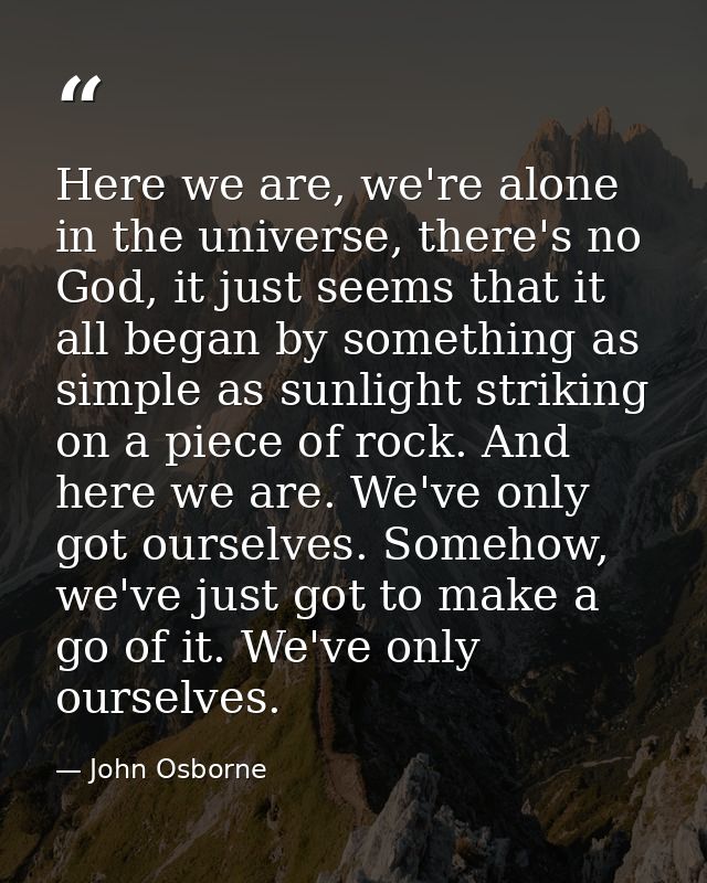 Here we are, we're alone in the universe, there's no God, it just seems that it all began by something as simple as sunl — John Osborne