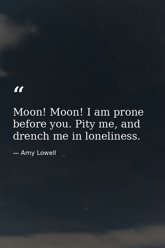 Moon! Moon! I am prone before you. Pity me, and drench me in loneliness. — Amy Lowell
