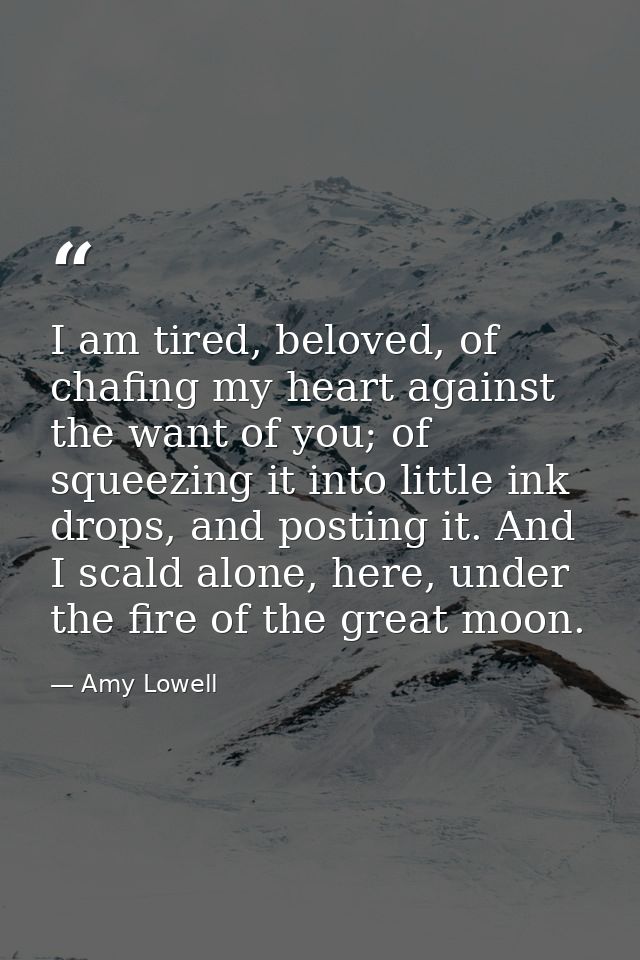 I am tired, beloved, of chafing my heart against the want of you; of squeezing it into little ink drops, and posting it. — Amy Lowell