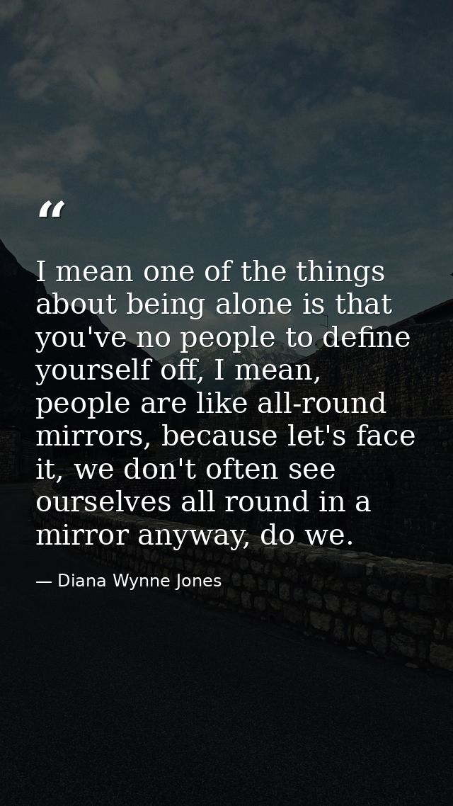 I mean one of the things about being alone is that you've no people to define yourself off, I mean, people are like all- — Diana Wynne Jones