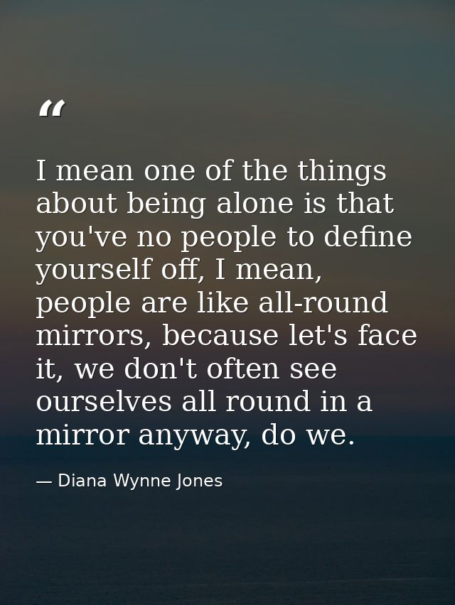 I mean one of the things about being alone is that you've no people to define yourself off, I mean, people are like all- — Diana Wynne Jones