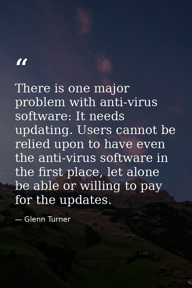 There is one major problem with anti-virus software: It needs updating. Users cannot be relied upon to have even the ant — Glenn Turner