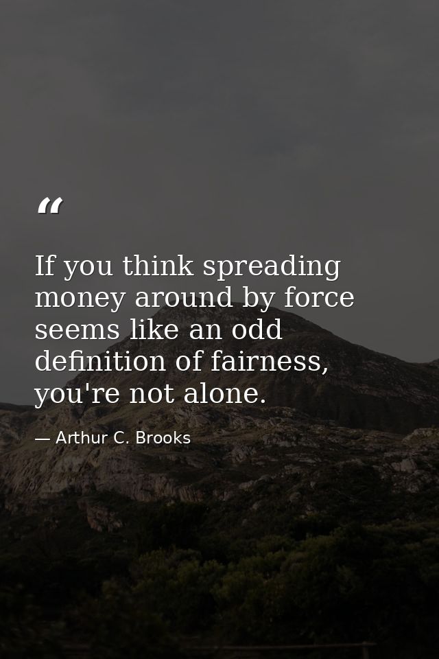 If you think spreading money around by force seems like an odd definition of fairness, you're not alone. — Arthur C. Brooks