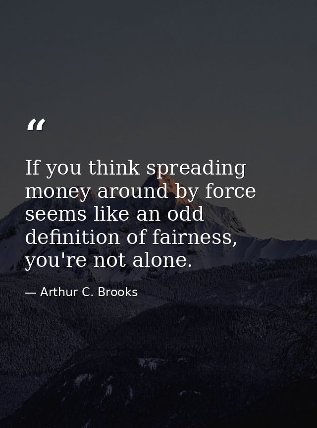 If you think spreading money around by force seems like an odd definition of fairness, you're not alone. — Arthur C. Brooks