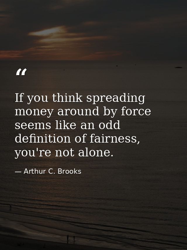 If you think spreading money around by force seems like an odd definition of fairness, you're not alone. — Arthur C. Brooks