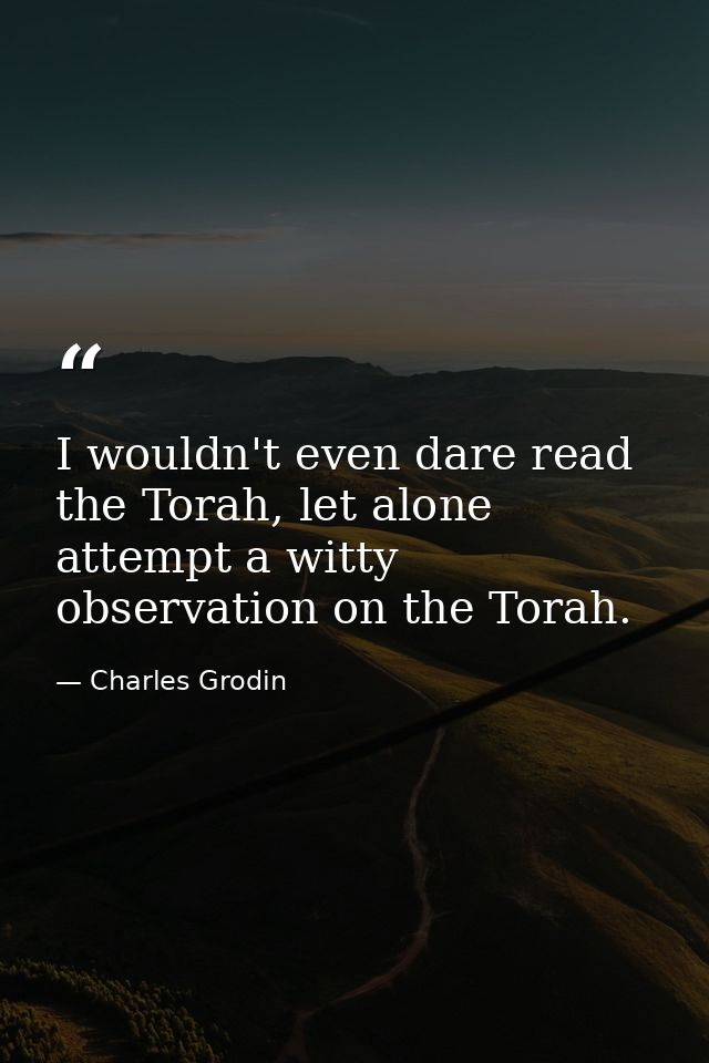 I wouldn't even dare read the Torah, let alone attempt a witty observation on the Torah. — Charles Grodin