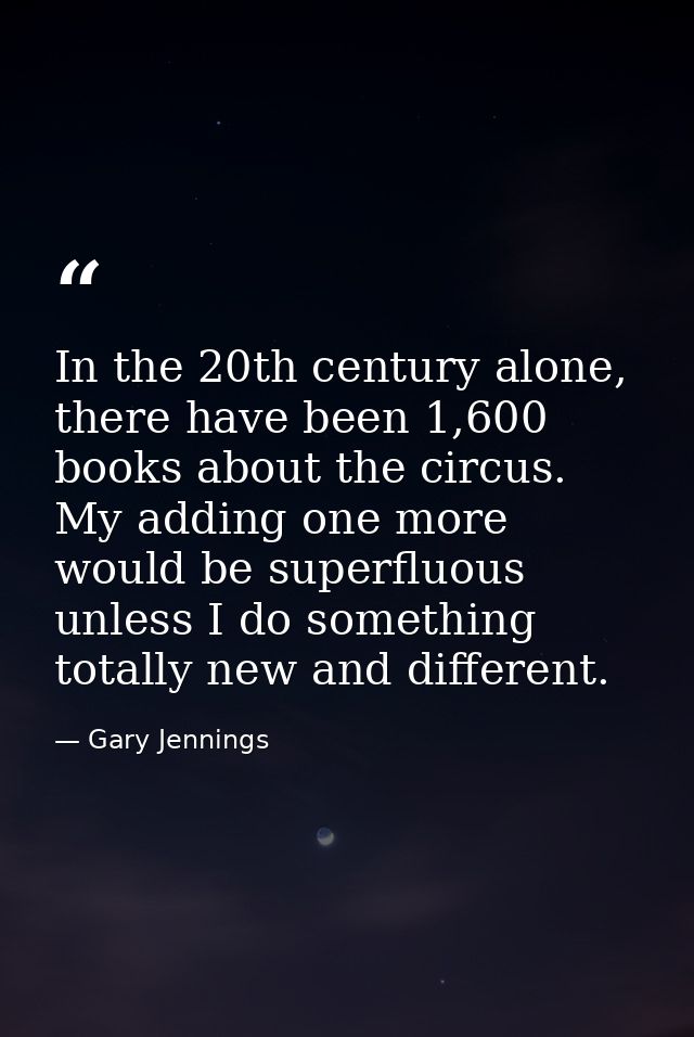 In the 20th century alone, there have been 1,600 books about the circus. My adding one more would be superfluous unless  — Gary Jennings