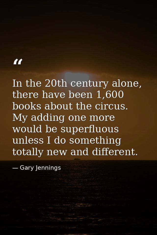 In the 20th century alone, there have been 1,600 books about the circus. My adding one more would be superfluous unless  — Gary Jennings