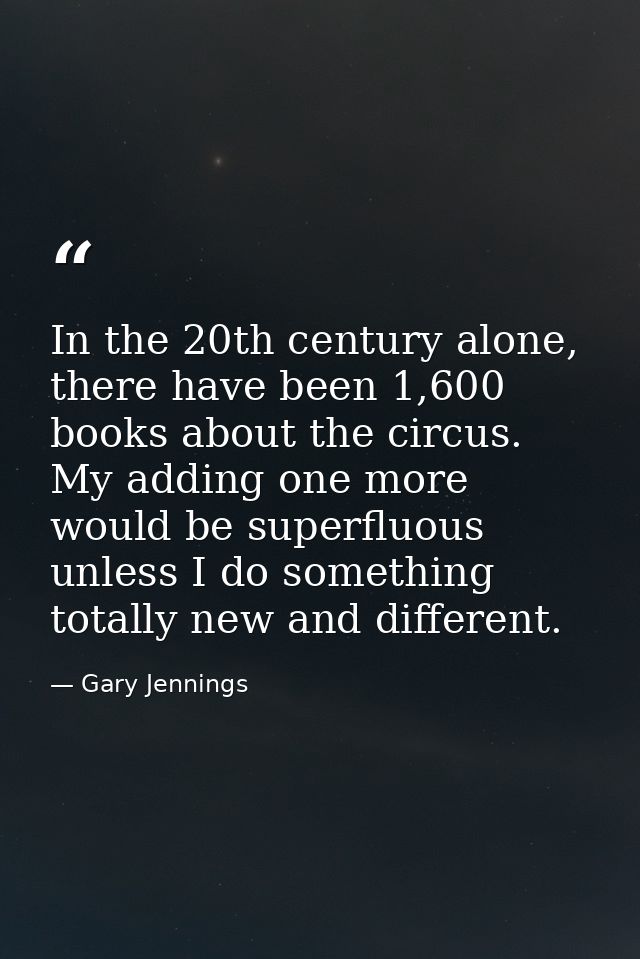 In the 20th century alone, there have been 1,600 books about the circus. My adding one more would be superfluous unless  — Gary Jennings