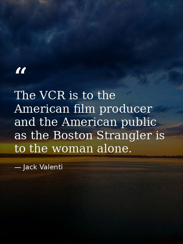 The VCR is to the American film producer and the American public as the Boston Strangler is to the woman alone. — Jack Valenti