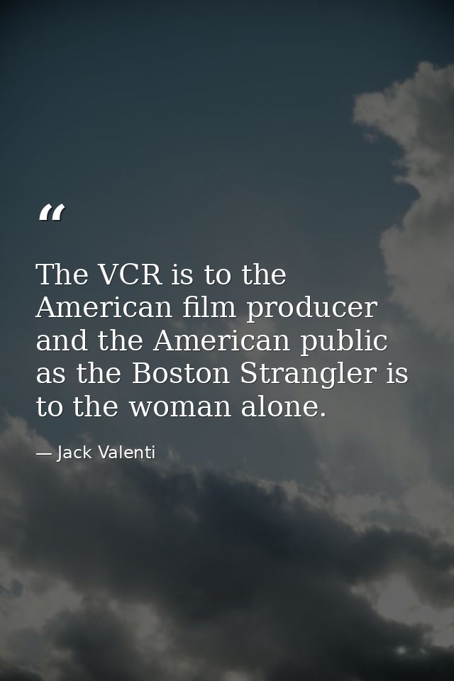 The VCR is to the American film producer and the American public as the Boston Strangler is to the woman alone. — Jack Valenti