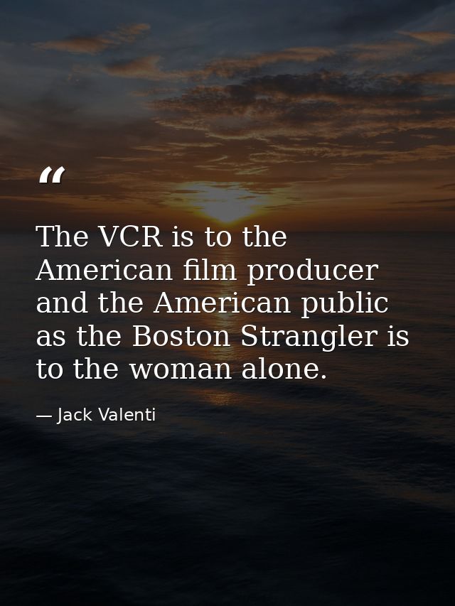 The VCR is to the American film producer and the American public as the Boston Strangler is to the woman alone. — Jack Valenti