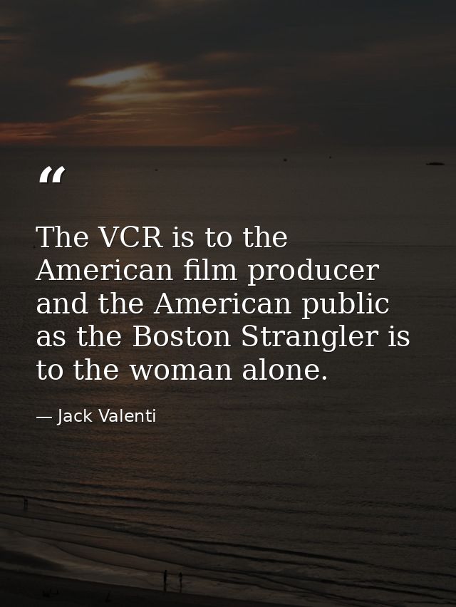 The VCR is to the American film producer and the American public as the Boston Strangler is to the woman alone. — Jack Valenti