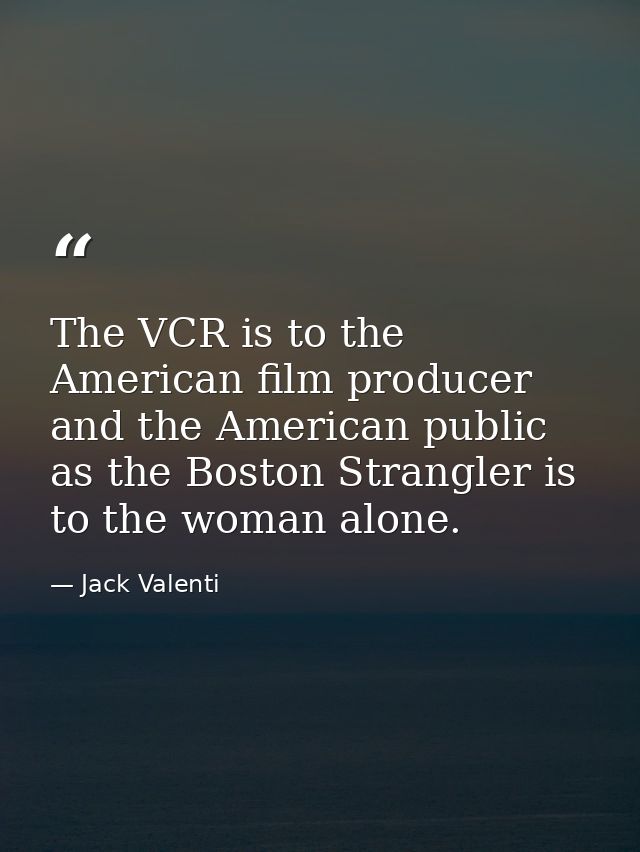 The VCR is to the American film producer and the American public as the Boston Strangler is to the woman alone. — Jack Valenti