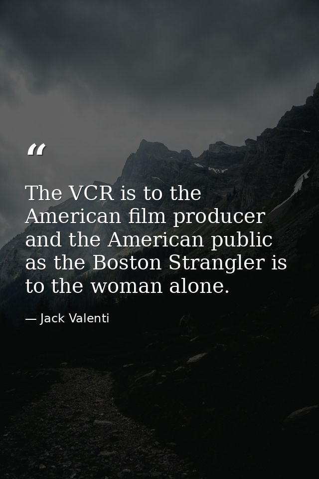 The VCR is to the American film producer and the American public as the Boston Strangler is to the woman alone. — Jack Valenti