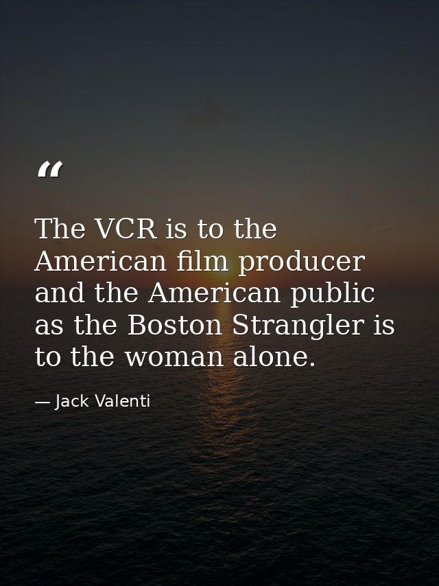 The VCR is to the American film producer and the American public as the Boston Strangler is to the woman alone. — Jack Valenti