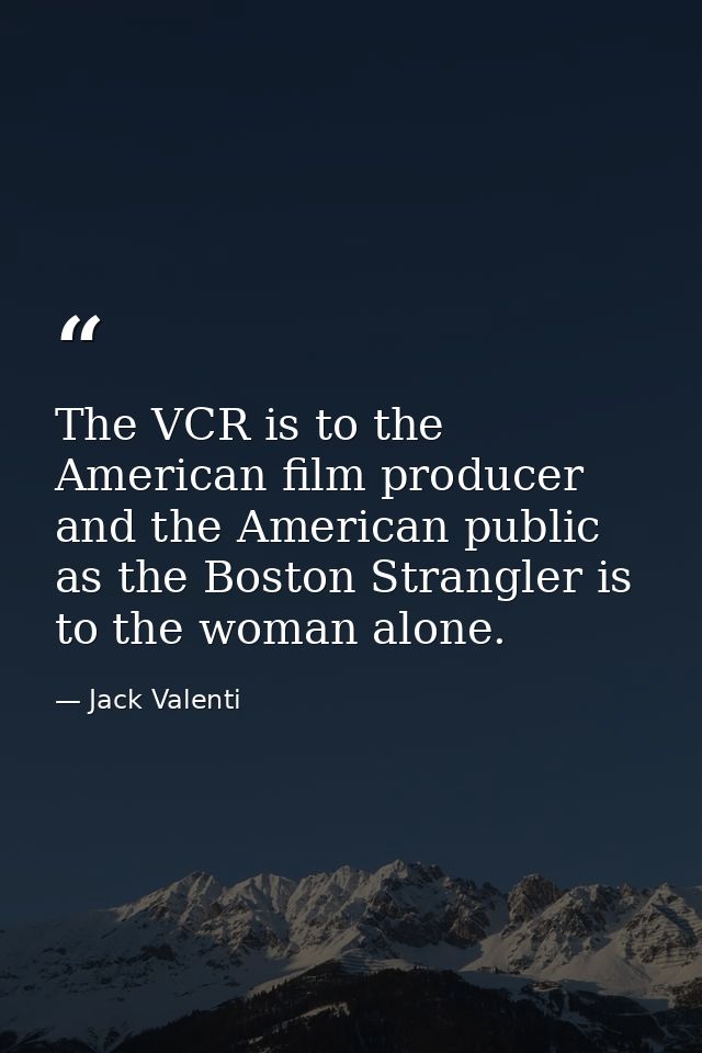 The VCR is to the American film producer and the American public as the Boston Strangler is to the woman alone. — Jack Valenti