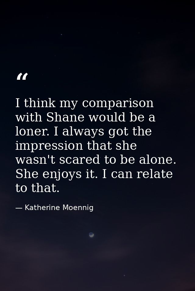 I think my comparison with Shane would be a loner. I always got the impression that she wasn't scared to be alone. She e — Katherine Moennig