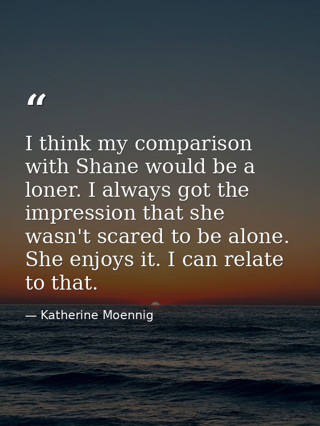 I think my comparison with Shane would be a loner. I always got the impression that she wasn't scared to be alone. She e — Katherine Moennig