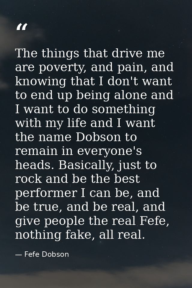 The things that drive me are poverty, and pain, and knowing that I don't want to end up being alone and I want to do som — Fefe Dobson