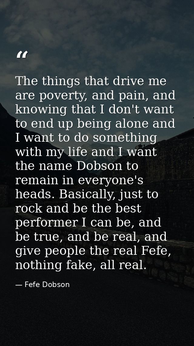 The things that drive me are poverty, and pain, and knowing that I don't want to end up being alone and I want to do som — Fefe Dobson