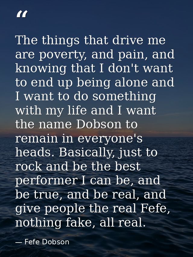 The things that drive me are poverty, and pain, and knowing that I don't want to end up being alone and I want to do som — Fefe Dobson